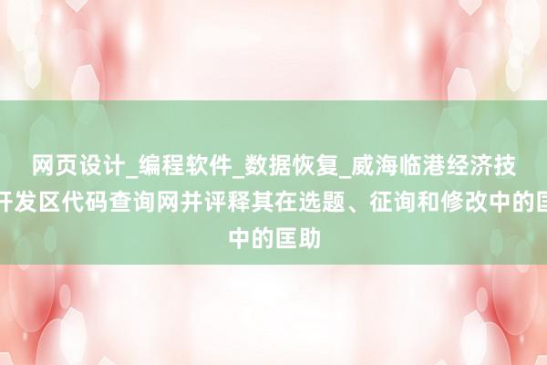 网页设计_编程软件_数据恢复_威海临港经济技术开发区代码查询网并评释其在选题、征询和修改中的匡助