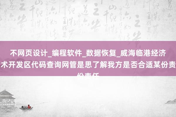 不网页设计_编程软件_数据恢复_威海临港经济技术开发区代码查询网管是思了解我方是否合适某份责任