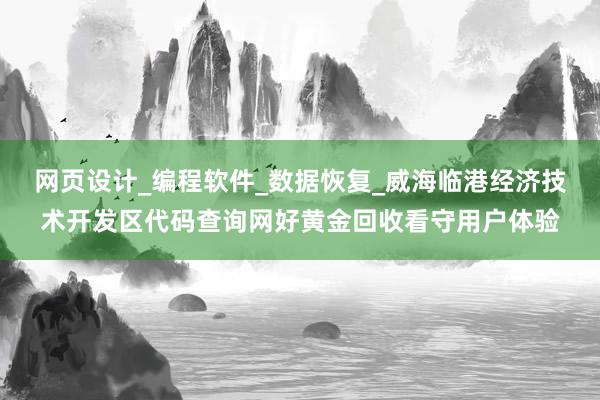 网页设计_编程软件_数据恢复_威海临港经济技术开发区代码查询网好黄金回收看守用户体验