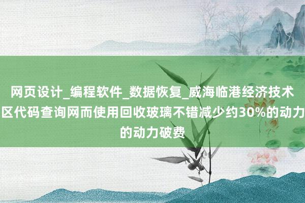 网页设计_编程软件_数据恢复_威海临港经济技术开发区代码查询网而使用回收玻璃不错减少约30%的动力破费