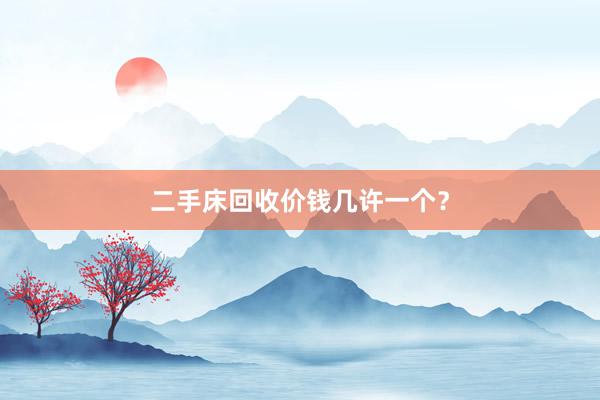 二手床回收价钱几许一个？