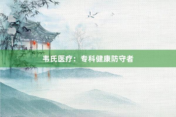 韦氏医疗：专科健康防守者